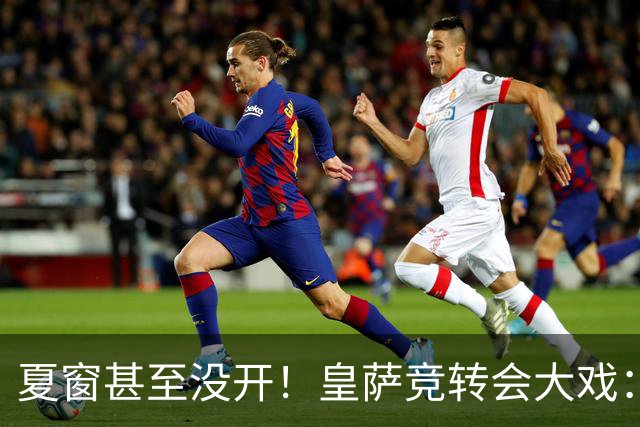 夏窗甚至没开！皇萨竞转会大戏：小蜘蛛|库库|B席，下一个是谁？